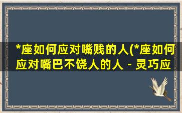 *座如何应对嘴贱的人(*座如何应对嘴巴不饶人的人 - 灵巧应对技巧分享)